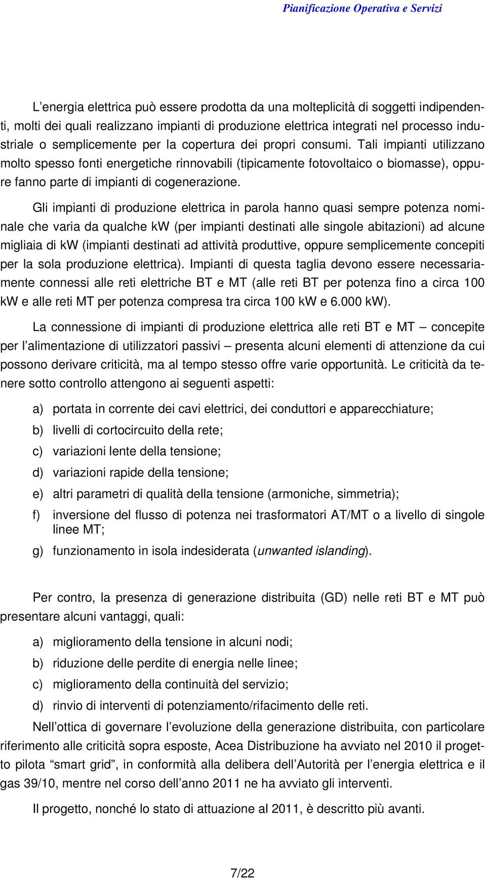 Gli impianti di produzione elettrica in parola hanno quasi sempre potenza nominale che varia da qualche kw (per impianti destinati alle singole abitazioni) ad alcune migliaia di kw (impianti