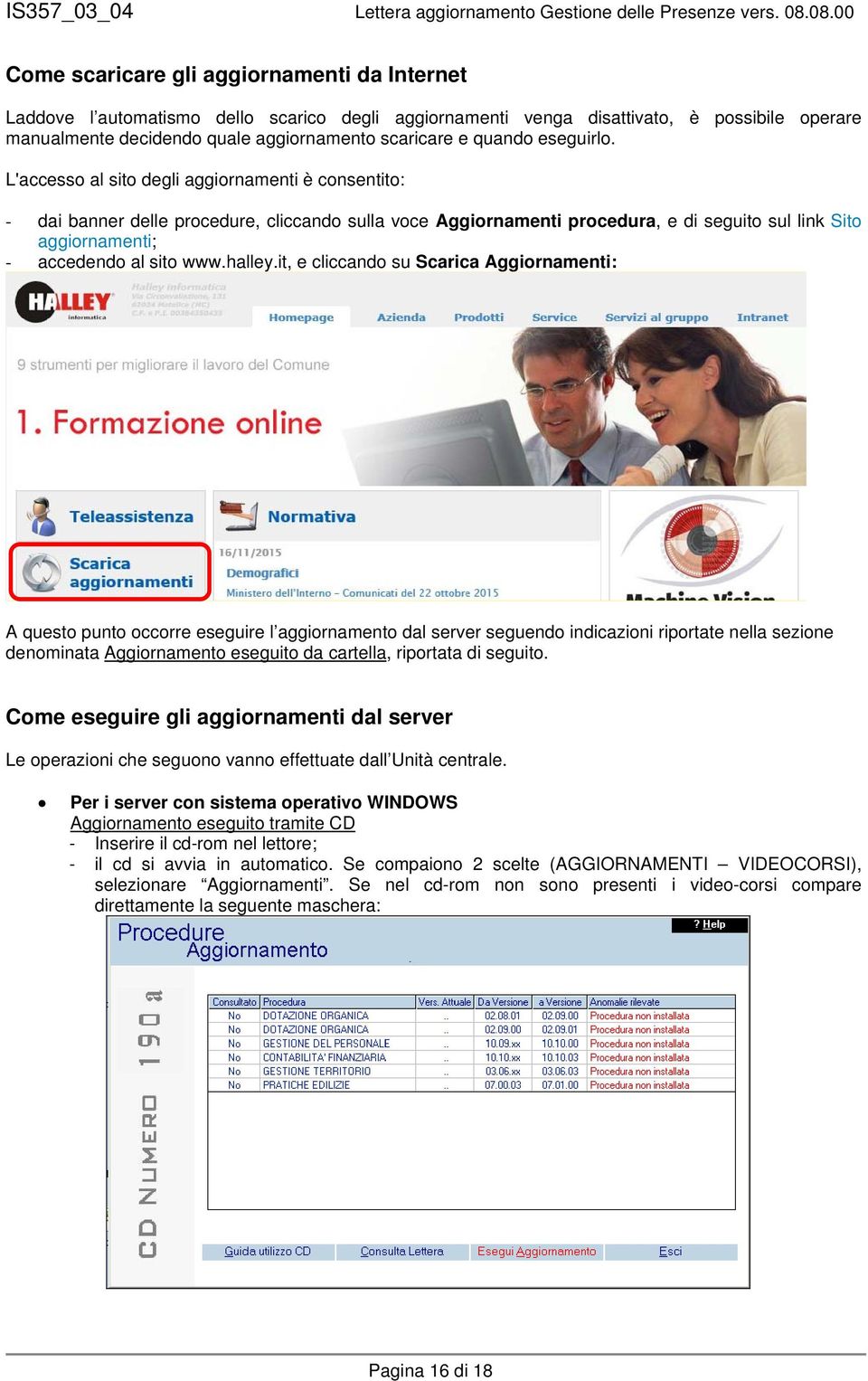 L'accesso al sito degli aggiornamenti è consentito: - dai banner delle procedure, cliccando sulla voce Aggiornamenti procedura, e di seguito sul link Sito aggiornamenti; - accedendo al sito www.