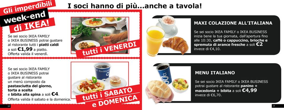 tutti i VENERDI MAXI COLAZIONE ALL ITALIANA Se sei socio IKEA FAMILY o IKEA BUSINESS inizia bene la tua giornata, dall apertura fino alle 10:30, caffè o cappuccino, brioche e spremuta di arance