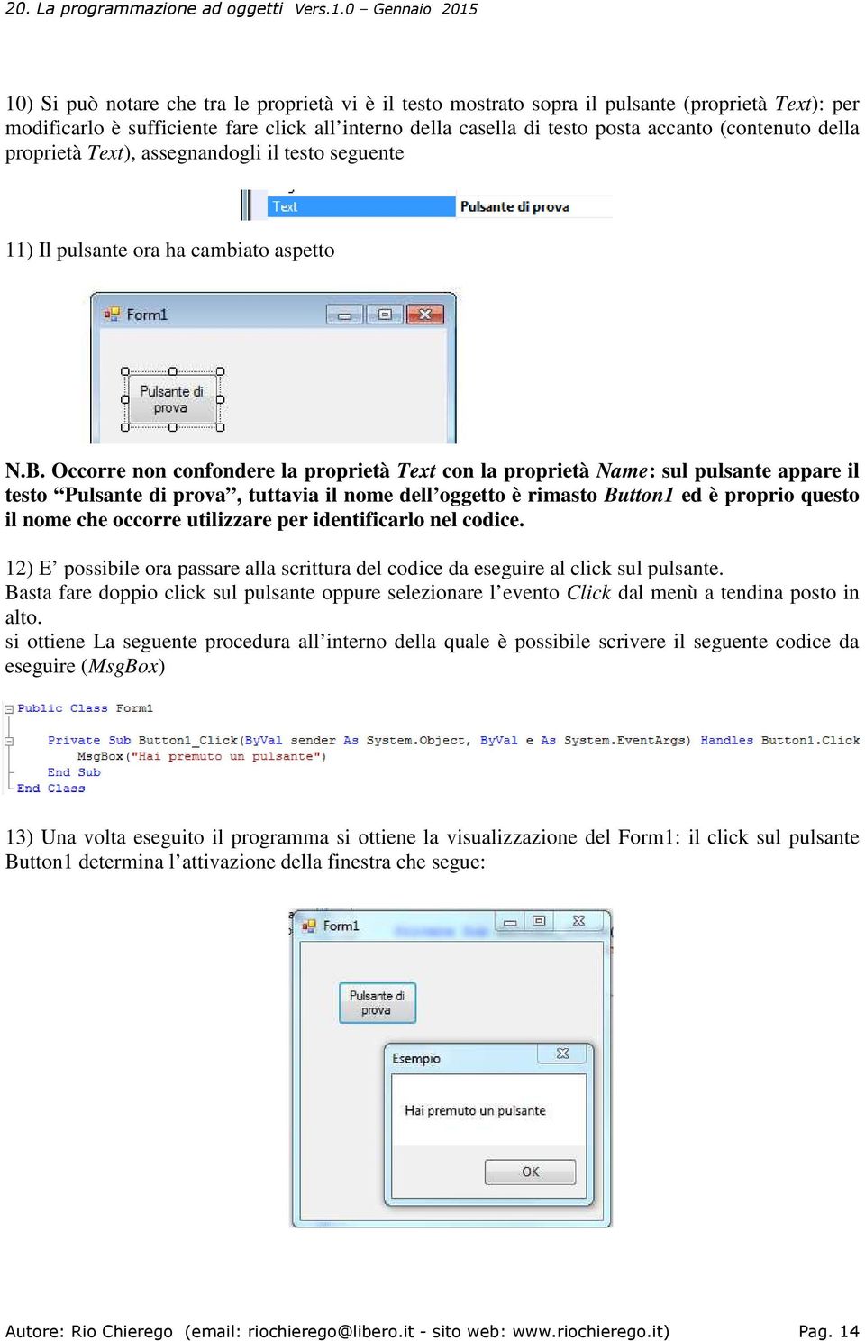 Occorre non confondere la proprietà Text con la proprietà Name: sul pulsante appare il testo Pulsante di prova, tuttavia il nome dell oggetto è rimasto Button1 ed è proprio questo il nome che occorre