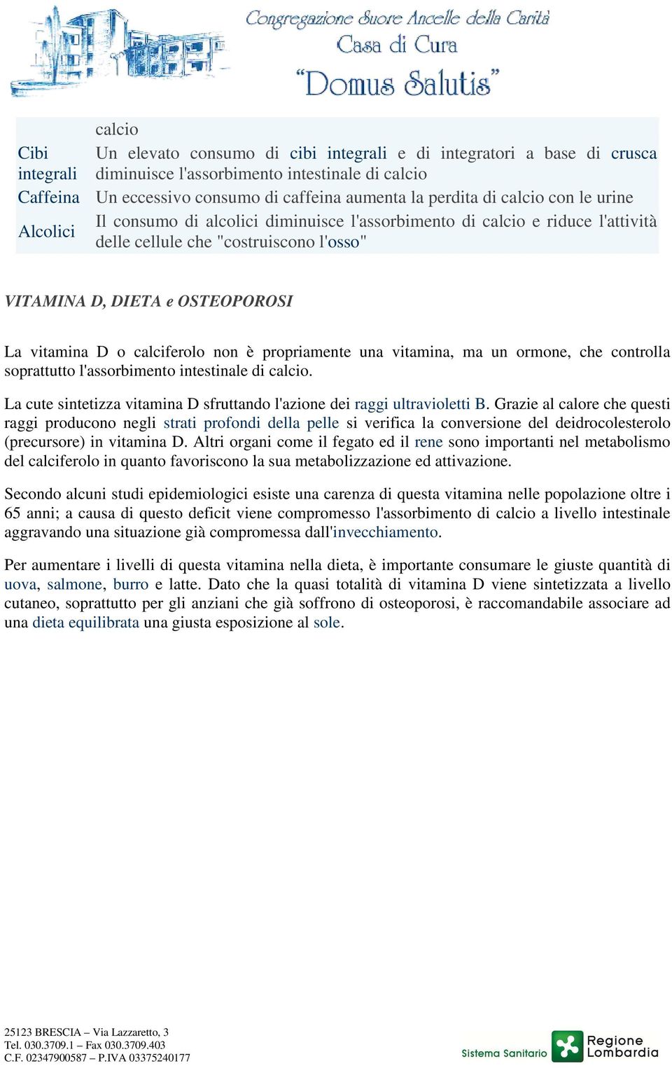 vitamina D o calciferolo non è propriamente una vitamina, ma un ormone, che controlla soprattutto l'assorbimento intestinale di calcio.