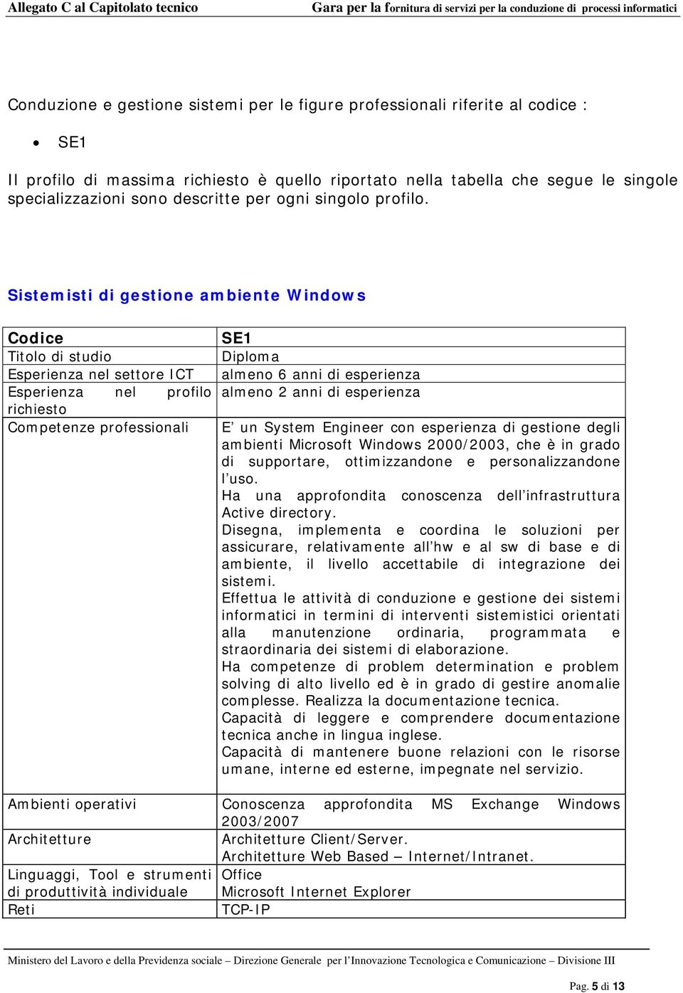 Sistemisti di gestione ambiente Windows SE1 Diploma almeno 6 anni di esperienza almeno 2 anni di esperienza E un System Engineer con esperienza di gestione degli ambienti Microsoft Windows 2000/2003,