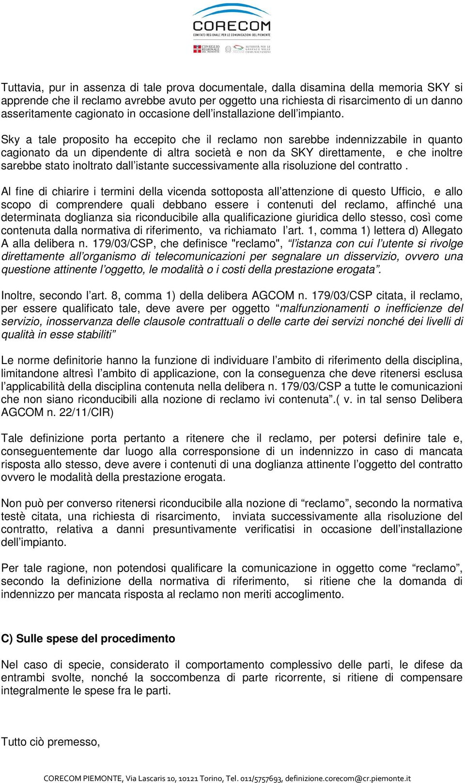 Sky a tale proposito ha eccepito che il reclamo non sarebbe indennizzabile in quanto cagionato da un dipendente di altra società e non da SKY direttamente, e che inoltre sarebbe stato inoltrato dall