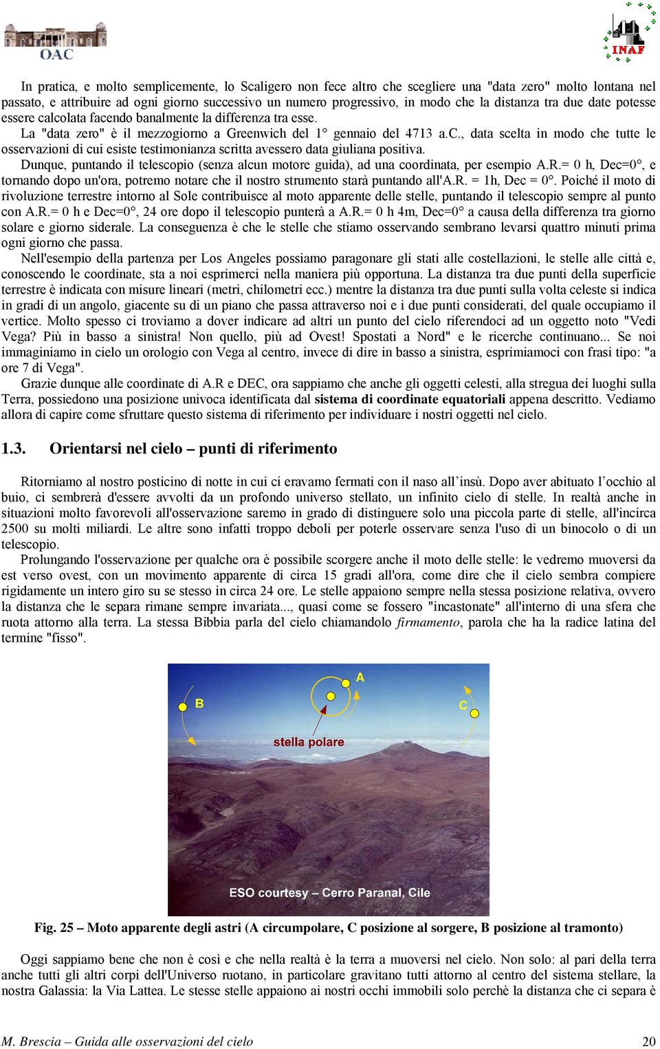 Dunque, puntando il telescopio (senza alcun motore guida), ad una coordinata, per esempio A.R.= 0 h, Dec=0, e tornando dopo un'ora, potremo notare che il nostro strumento starà puntando all'a.r. = 1h, Dec = 0.