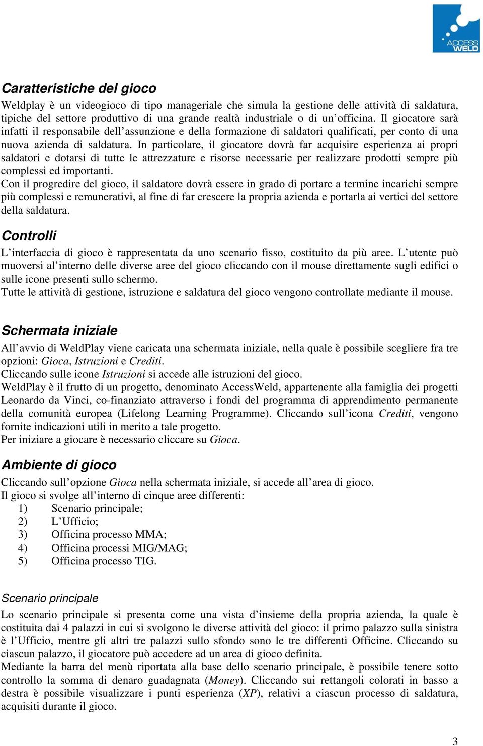 In particolare, il giocatore dovrà far acquisire esperienza ai propri saldatori e dotarsi di tutte le attrezzature e risorse necessarie per realizzare prodotti sempre più complessi ed importanti.