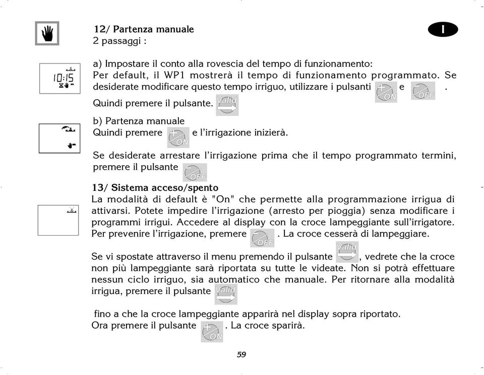 Se desiderate arrestare l irrigazione prima che il tempo programmato termini, premere il pulsante 13/ Sistema acceso/spento La modalità di default è "On" che permette alla programmazione irrigua di