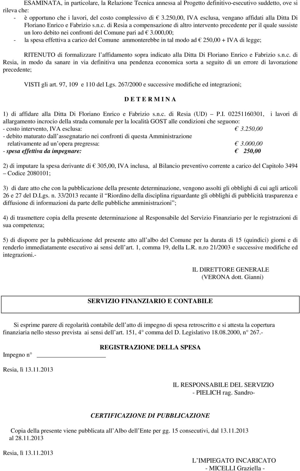 000,00; - la spesa effettiva a carico del Comune ammonterebbe in tal modo ad 250,00 + IVA di legge; RITENUTO di formalizzare l affidamento sopra indicato alla Ditta Di Floriano Enrico e Fabrizio s.n.c. di Resia, in modo da sanare in via definitiva una pendenza economica sorta a seguito di un errore di lavorazione precedente; VISTI gli art.