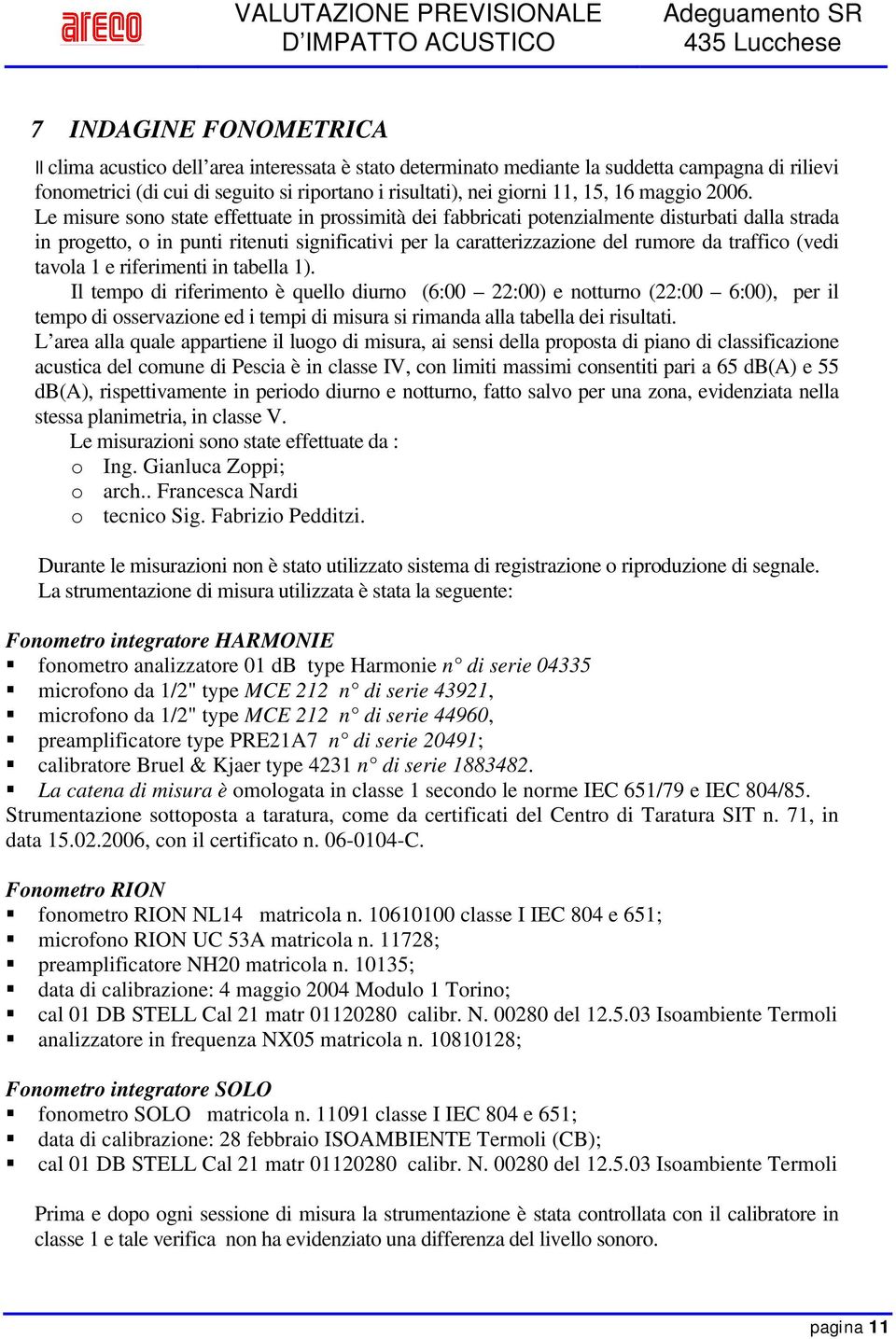 Le misure sono state effettuate in prossimità dei fabbricati potenzialmente disturbati dalla strada in progetto, o in punti ritenuti significativi per la caratterizzazione del rumore da traffico