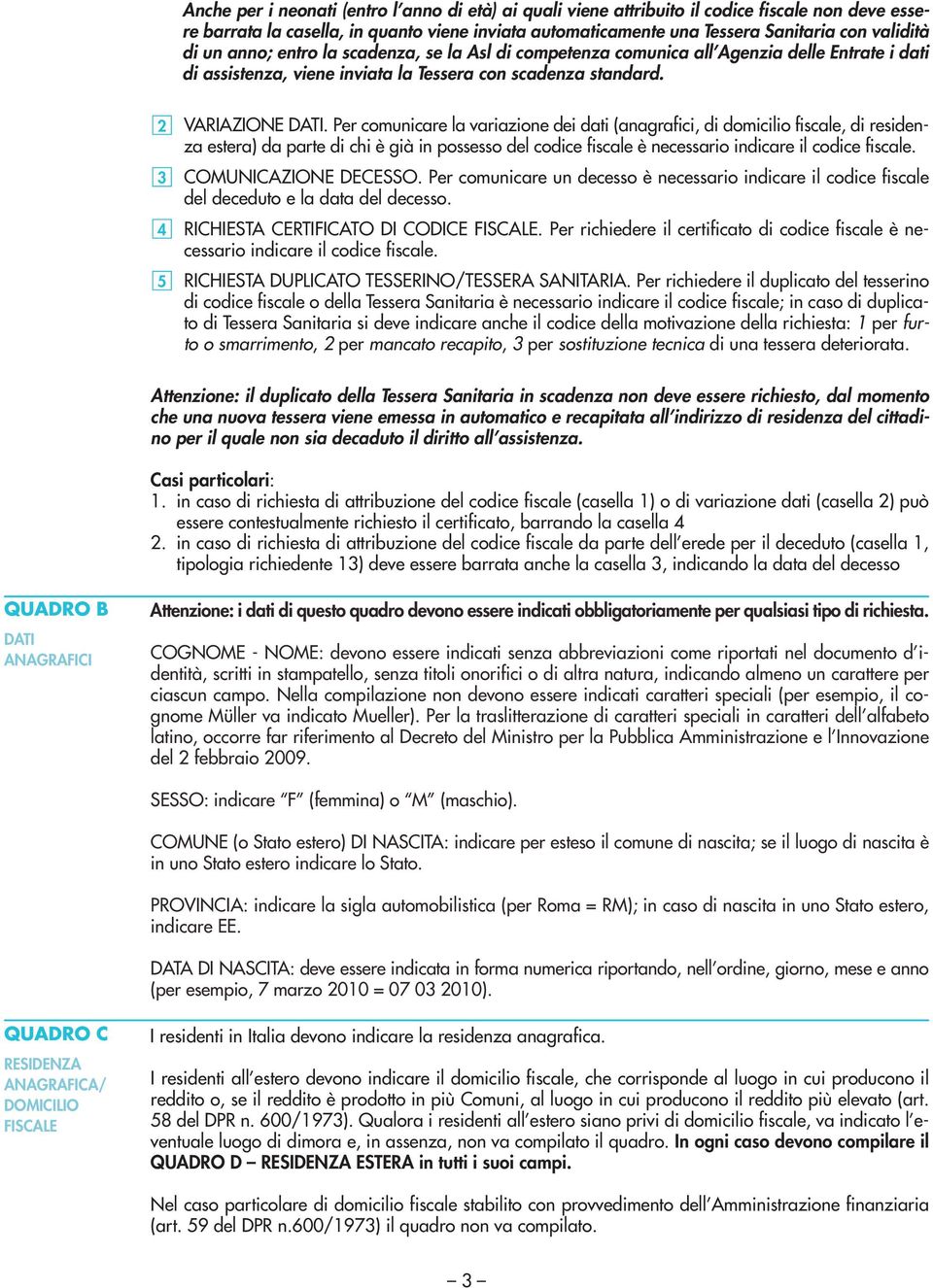 Per comunicare la variazione dei dati (anagrafici, di domicilio fiscale, di residenza estera) da parte di chi è già in possesso del codice fiscale è necessario indicare il codice fiscale.