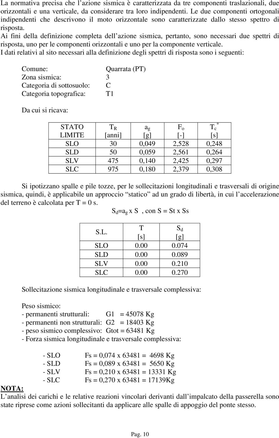 Ai fini della definizione completa dell azione sismica, pertanto, sono necessari due spettri di risposta, uno per le componenti orizzontali e uno per la componente verticale.