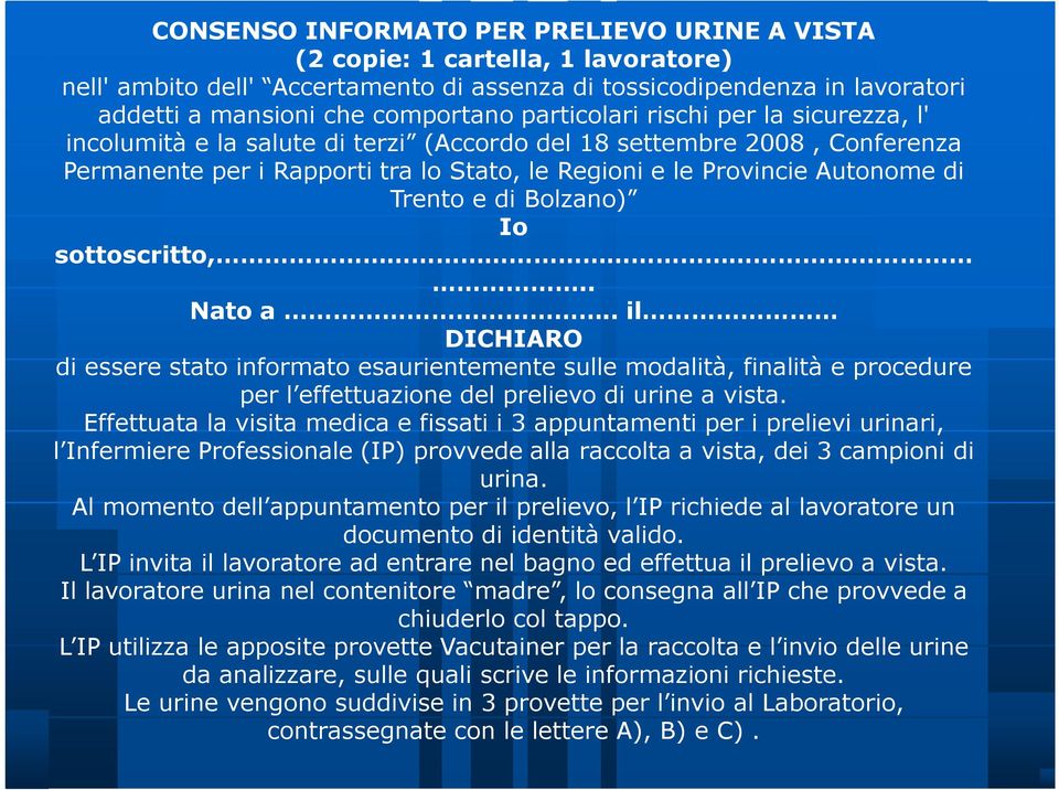 e di Bolzano) Io sottoscritto,.. Nato a.. il DICHIARO di essere stato informato esaurientemente sulle modalità, finalità e procedure per l effettuazione del prelievo di urine a vista.