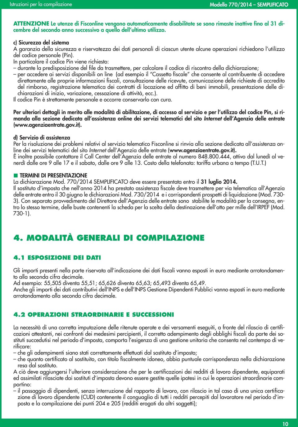 In particolare il codice Pin viene richiesto: durante la predisposizione del file da trasmettere, per calcolare il codice di riscontro della dichiarazione; per accedere ai servizi disponibili on line