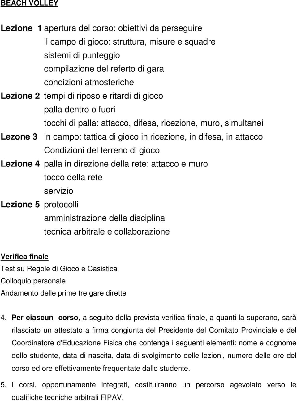 Condizioni del terreno di gioco Lezione 4 palla in direzione della rete: attacco e muro tocco della rete servizio Lezione 5 protocolli amministrazione della disciplina tecnica arbitrale e