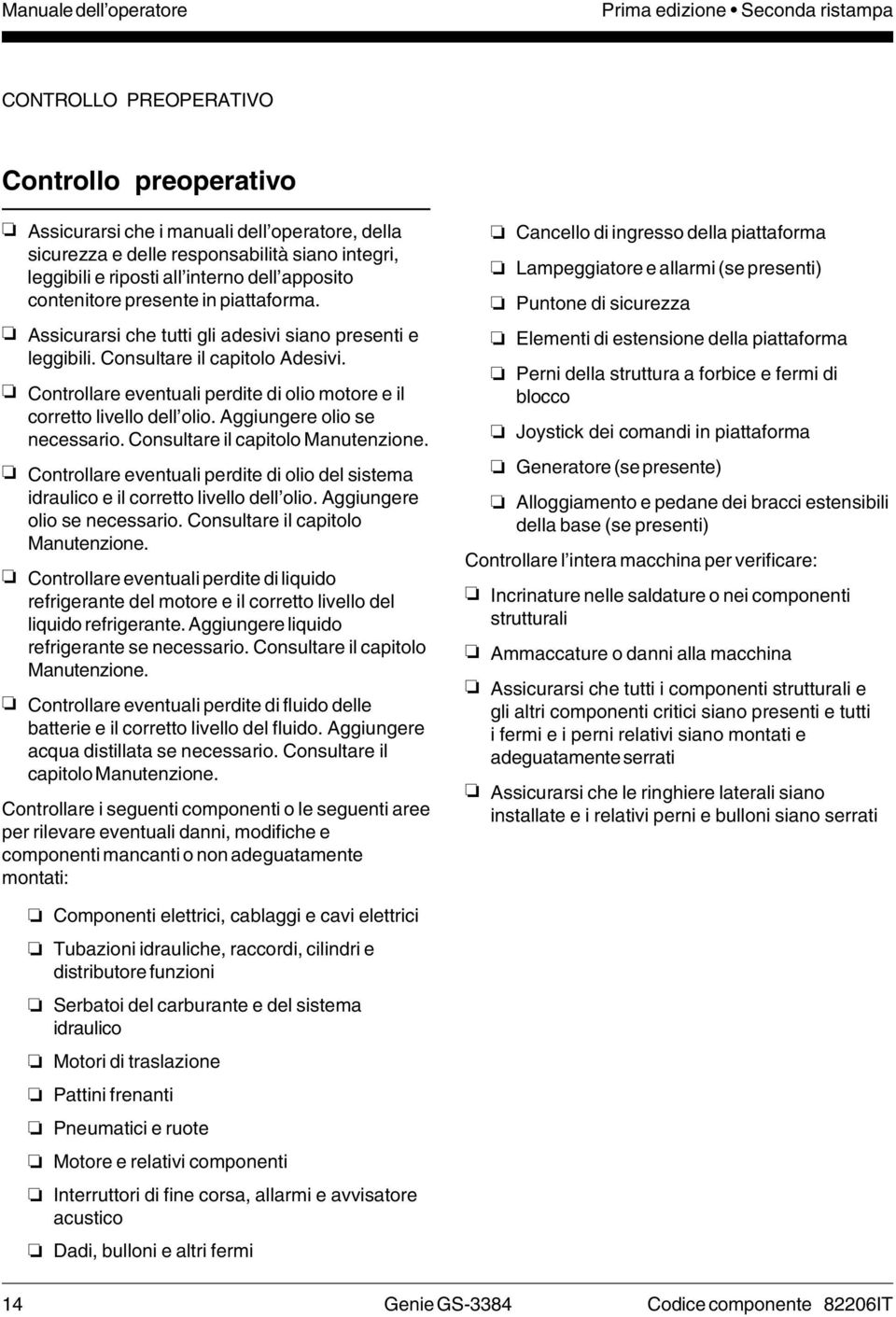 Controllare eventuali perdite di olio motore e il corretto livello dell olio. Aggiungere olio se necessario. Consultare il capitolo Manutenzione.