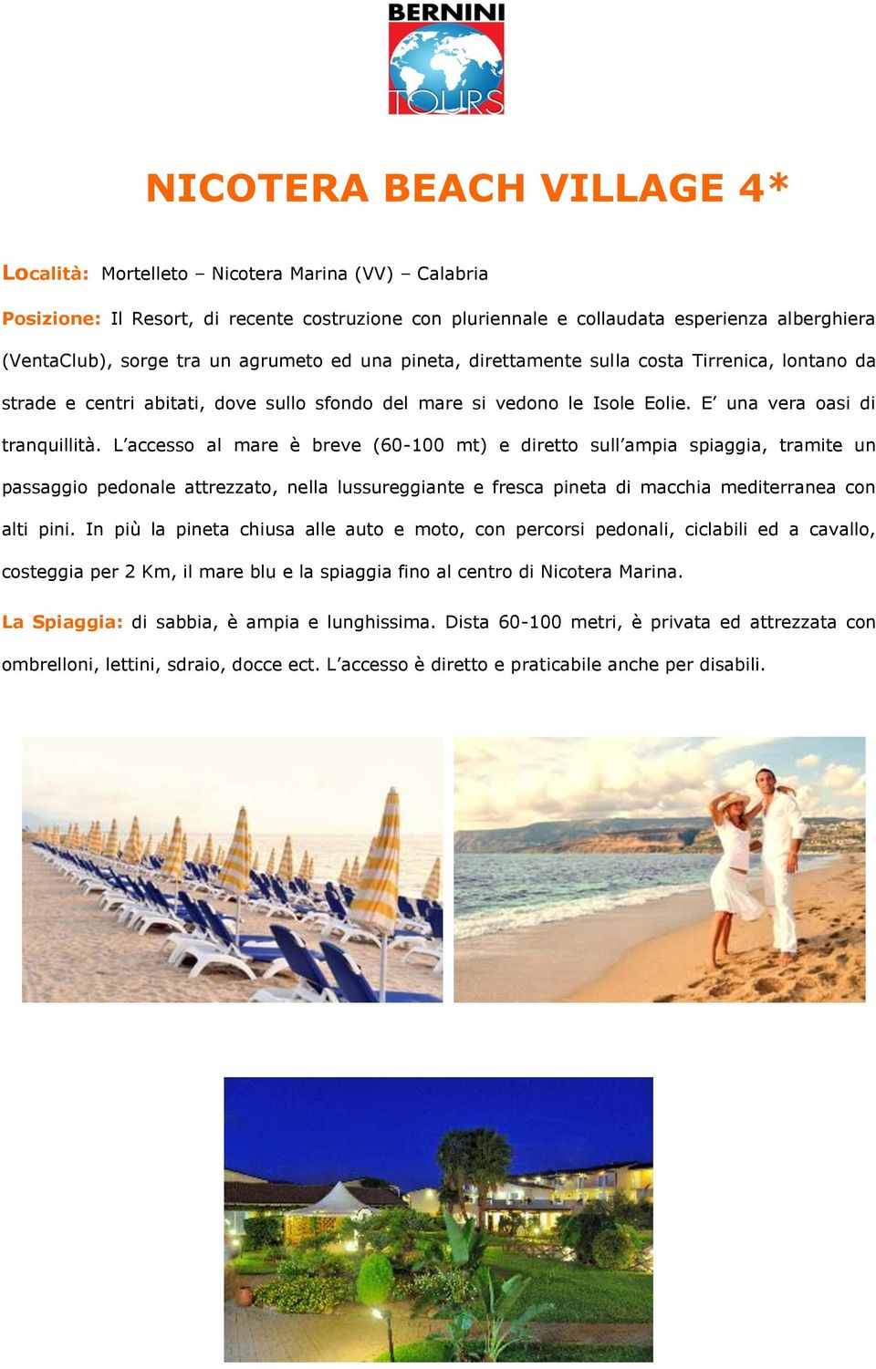 L accesso al mare è breve (60-100 mt) e diretto sull ampia spiaggia, tramite un passaggio pedonale attrezzato, nella lussureggiante e fresca pineta di macchia mediterranea con alti pini.