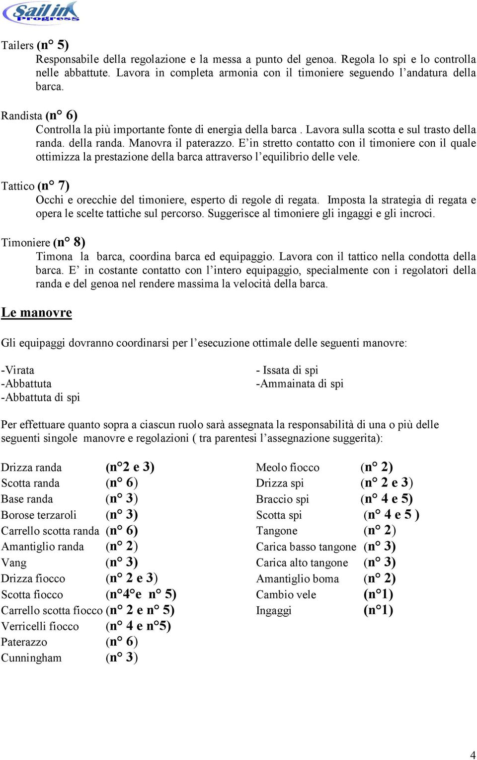 E in stretto contatto con il timoniere con il quale ottimizza la prestazione della barca attraverso l equilibrio delle vele. Tattico (n 7) Occhi e orecchie del timoniere, esperto di regole di regata.