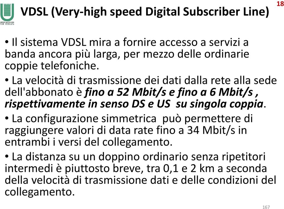 La velocità di trasmissione dei dati dalla rete alla sede dell'abbonato è fino a 52 Mbit/s e fino a 6 Mbit/s, rispettivamente in senso DS e US su singola coppia.