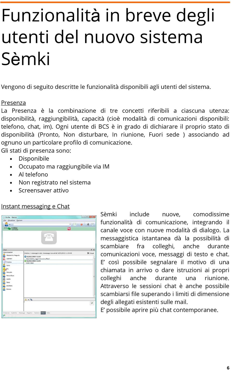 Ogni utente di BCS è in grado di dichiarare il proprio stato di disponibilità (Pronto, Non disturbare, In riunione, Fuori sede ) associando ad ognuno un particolare profilo di comunicazione.