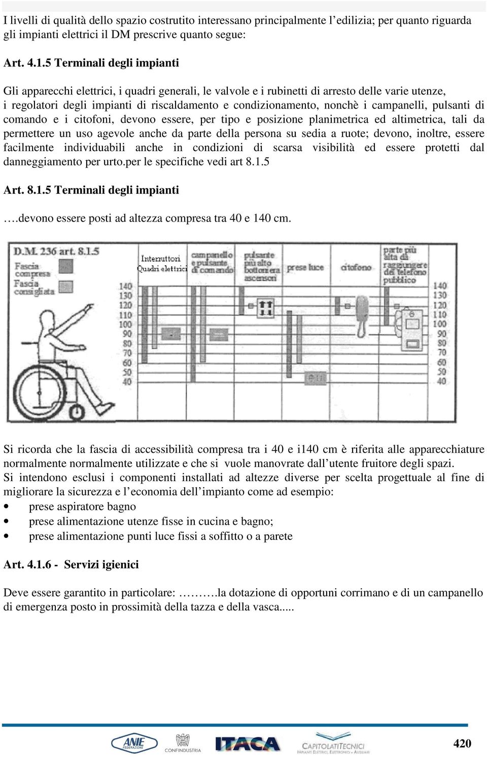 i campanelli, pulsanti di comando e i citofoni, devono essere, per tipo e posizione planimetrica ed altimetrica, tali da permettere un uso agevole anche da parte della persona su sedia a ruote;