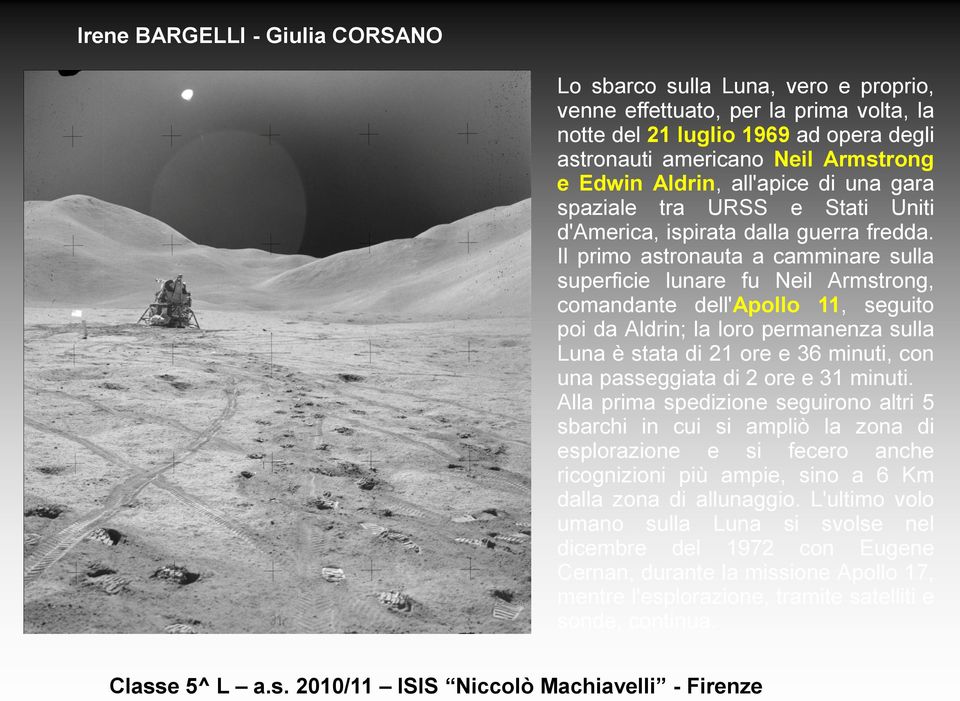 Il primo astronauta a camminare sulla superficie lunare fu Neil Armstrong, comandante dell'apollo 11, seguito poi da Aldrin; la loro permanenza sulla Luna è stata di 21 ore e 36 minuti, con una