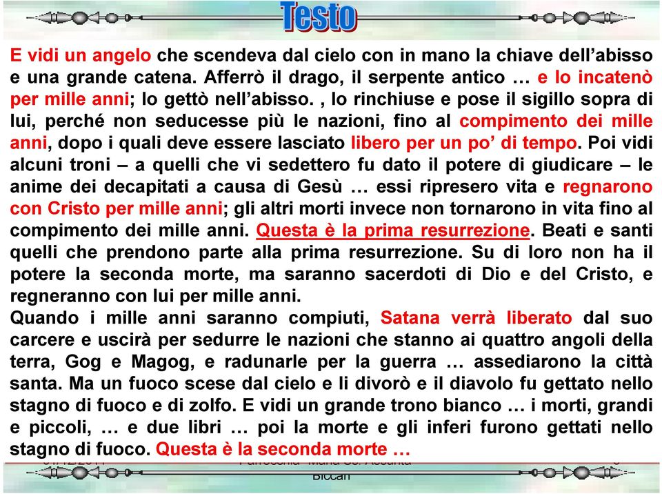 Poi vidi alcuni troni a quelli che vi sedettero fu dato il potere di giudicare le anime dei decapitati a causa di Gesù essi ripresero vita e regnarono con Cristo per mille anni; gli altri morti