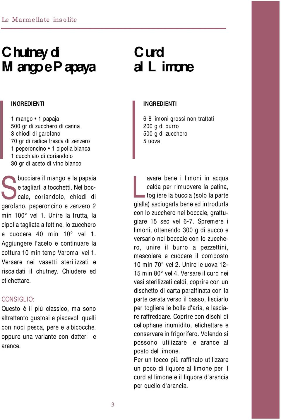 Unire la frutta, la cipolla tagliata a fettine, lo zucchero e cuocere 40 min 10 vel 1. Aggiungere l'aceto e continuare la cottura 10 min temp Varoma vel 1.