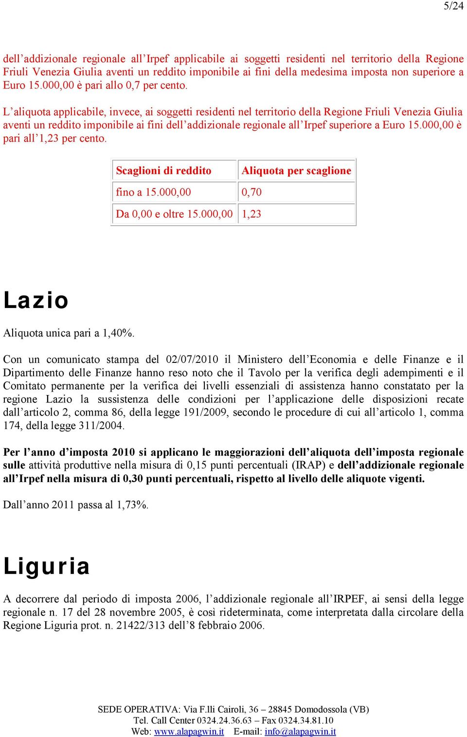 L aliquota applicabile, invece, ai soggetti residenti nel territorio della Regione Friuli Venezia Giulia aventi un reddito imponibile ai fini dell addizionale regionale all Irpef superiore a Euro 15.