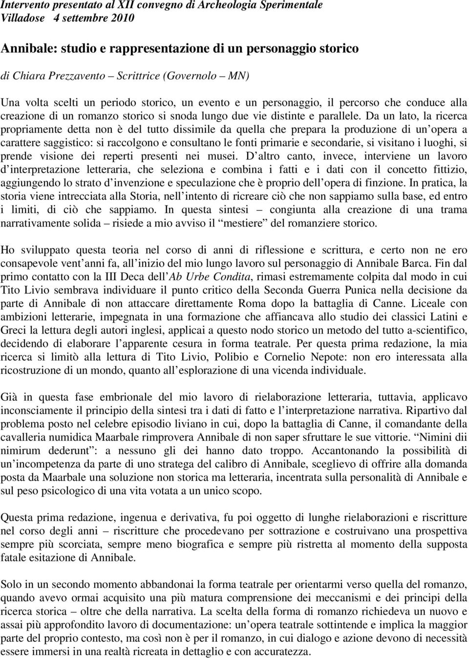 Da un lato, la ricerca propriamente detta non è del tutto dissimile da quella che prepara la produzione di un opera a carattere saggistico: si raccolgono e consultano le fonti primarie e secondarie,