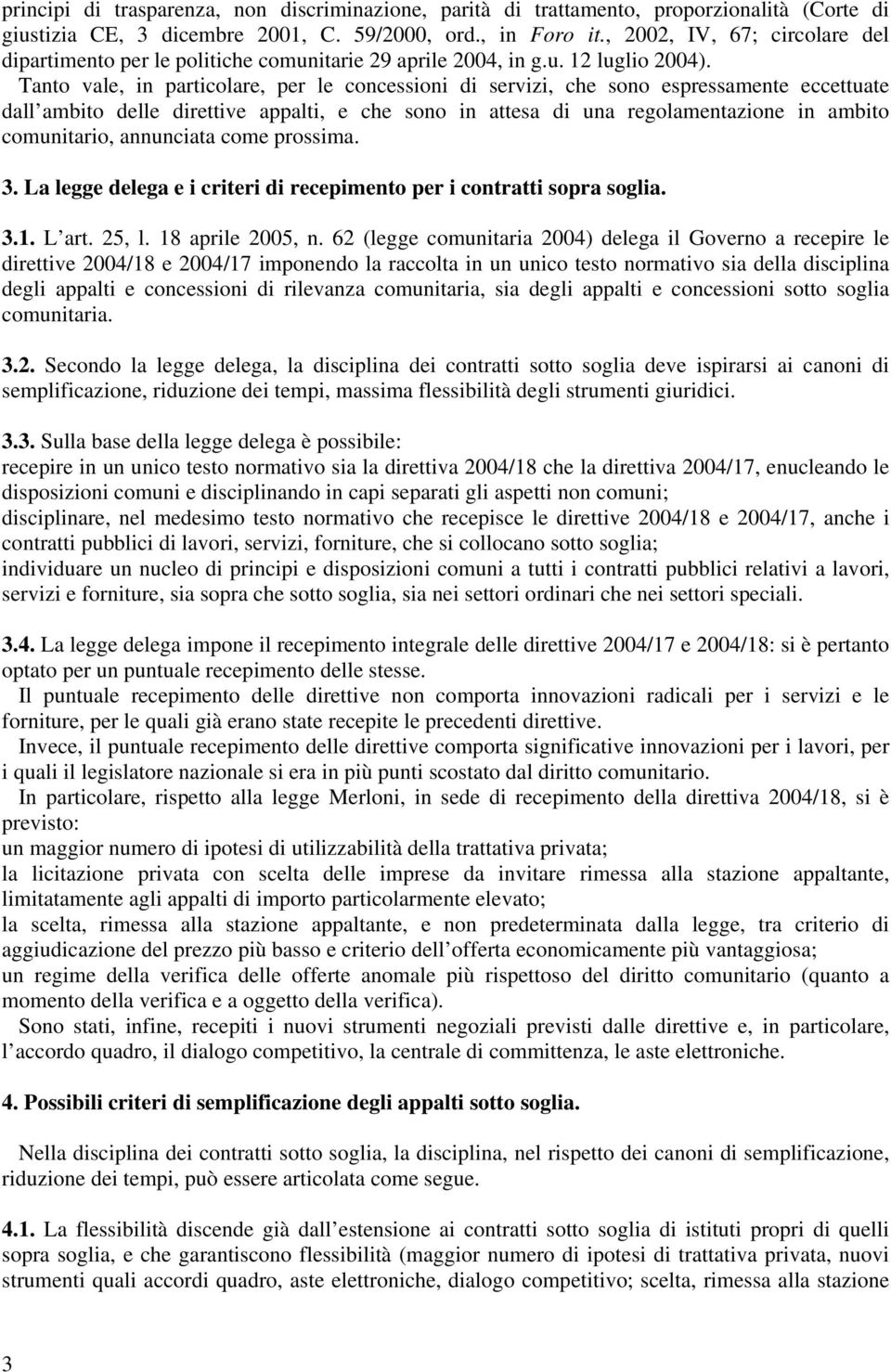 Tanto vale, in particolare, per le concessioni di servizi, che sono espressamente eccettuate dall ambito delle direttive appalti, e che sono in attesa di una regolamentazione in ambito comunitario,