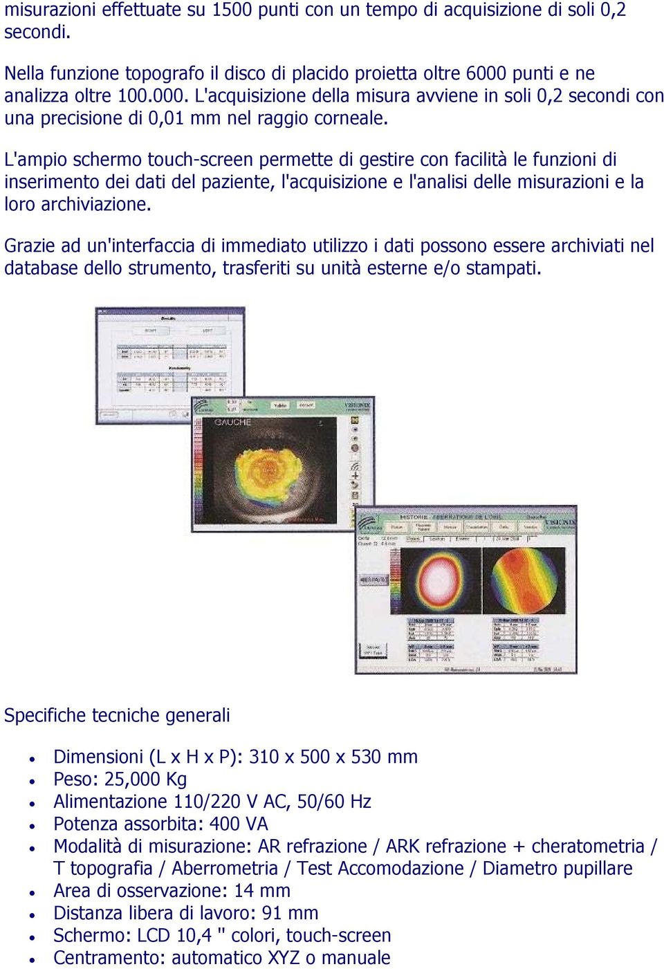 L'ampio schermo touch-screen permette di gestire con facilità le funzioni di inserimento dei dati del paziente, l'acquisizione e l'analisi delle misurazioni e la loro archiviazione.