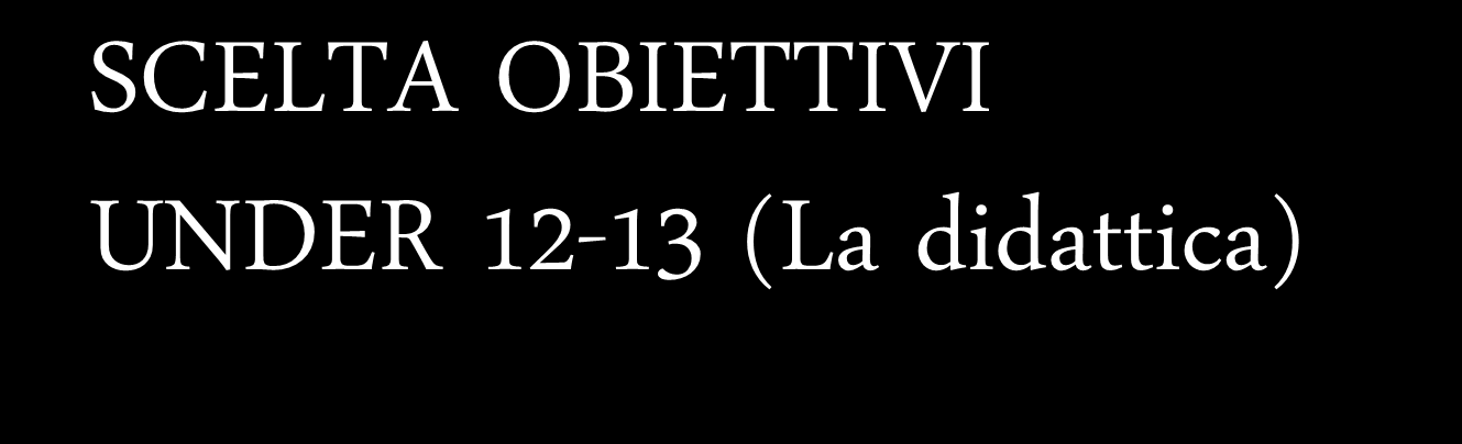 SCELTA OBIETTIVI UNDER 12-13 (La didattica) TECNICI - Motricità generale e specifica, le tecniche (didattica e correzione errore) TATTICI - Elaborazione tattica elementare senza specializzazione di