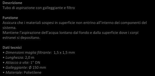 ACCESSORI - FILTRO CON GALLEGGIANTE Descrizione Tubo di aspirazione con galleggiante e filtro Funzione Assicura che i materiali sospesi in superficie