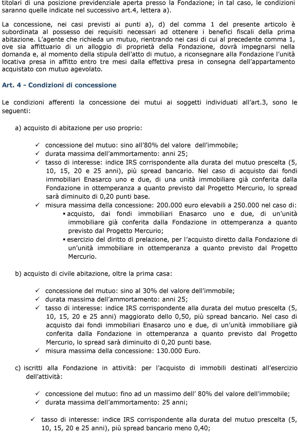 L agente che richieda un mutuo, rientrando nei casi di cui al precedente comma 1, ove sia affittuario di un alloggio di proprietà della Fondazione, dovrà impegnarsi nella domanda e, al momento della