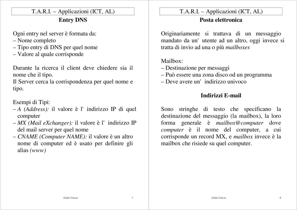 Esempi di Tipi: A (Address): il valore è l'indirizzo IP di quel computer MX (Mail exchanger): il valore è l'indirizzo IP del mail server per quel nome CNAME (Computer NAME): il valore è un altro nome