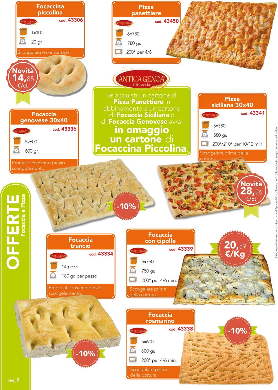 28,26 /ct Focaccia trancio Focaccia con cipolle cod. 43339 cod. 43334 14 pezzi 180 gr. per pezzo Pronta al consumo previo scongelamento. 5x750 200 per 4/6 min. Scongelare prima della cottura. cod. 43338 5x600 20,59 750 gr.