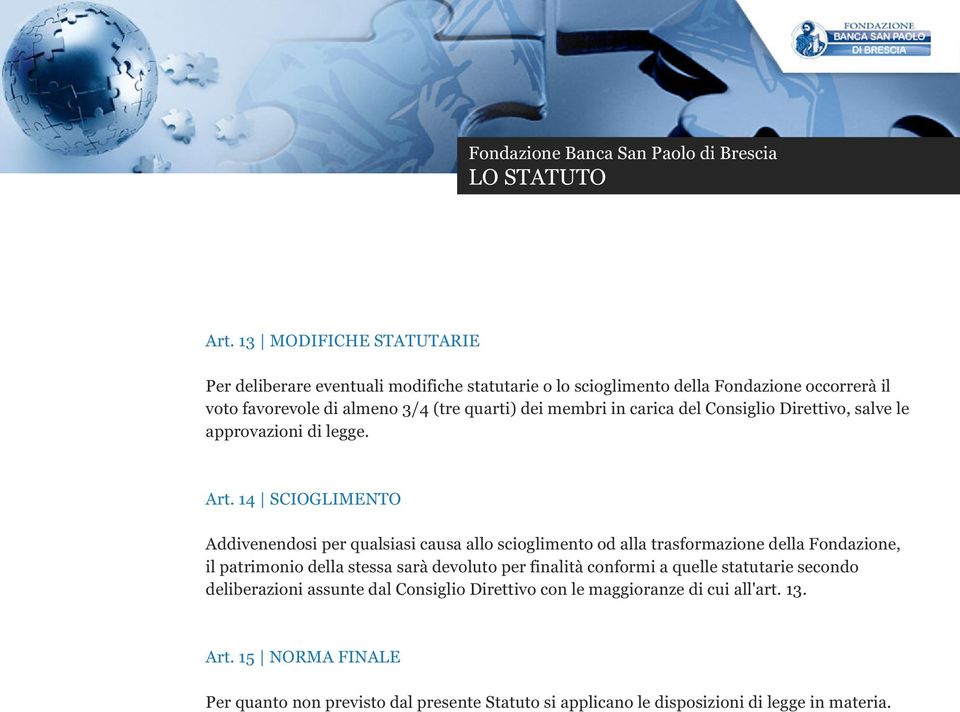 14 SCIOGLIMENTO Addivenendosi per qualsiasi causa allo scioglimento od alla trasformazione della Fondazione, il patrimonio della stessa sarà devoluto per finalità