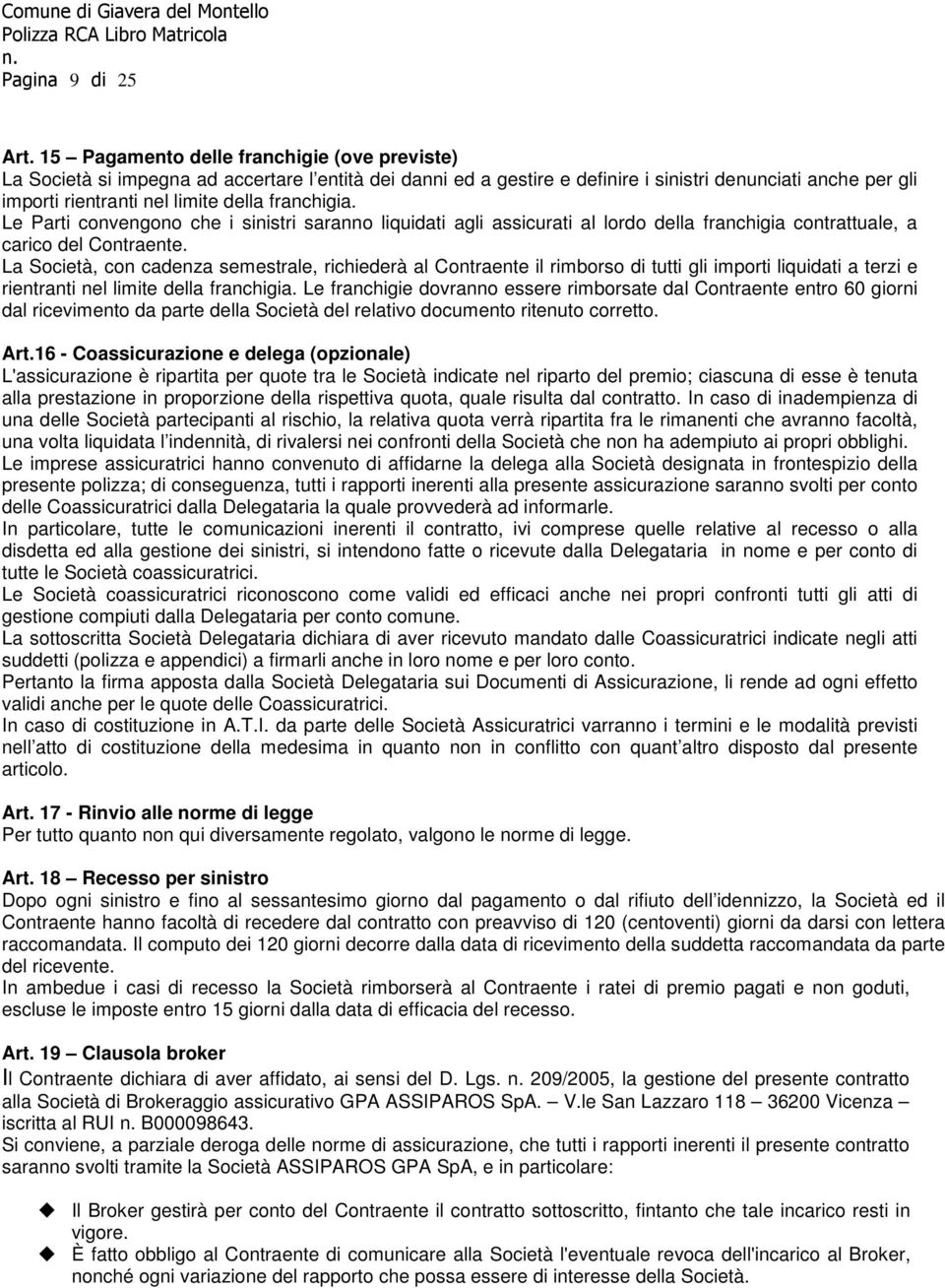 franchigia. Le Parti convengono che i sinistri saranno liquidati agli assicurati al lordo della franchigia contrattuale, a carico del Contraente.