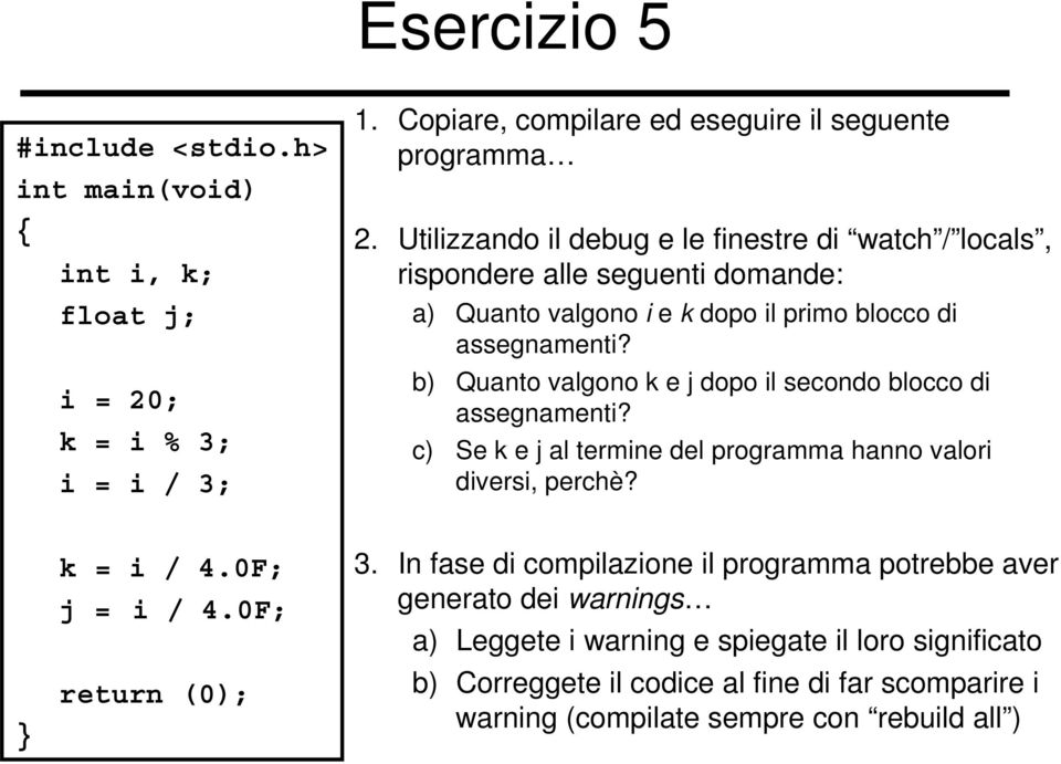 b) Quanto valgono k e j dopo il secondo blocco di assegnamenti? c) Se k e j al termine del programma hanno valori diversi, perchè? } k = i / 4.0F; j = i / 4.0F; return (0); 3.