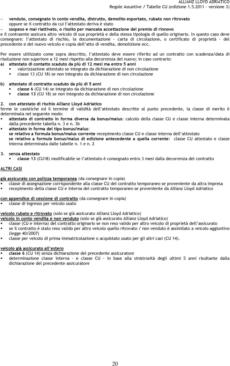 In questo caso deve consegnare: l attestato di rischio, la documentazione carta di circolazione, o certificato di proprietà del precedente e del nuovo veicolo e copia dell atto di vendita,