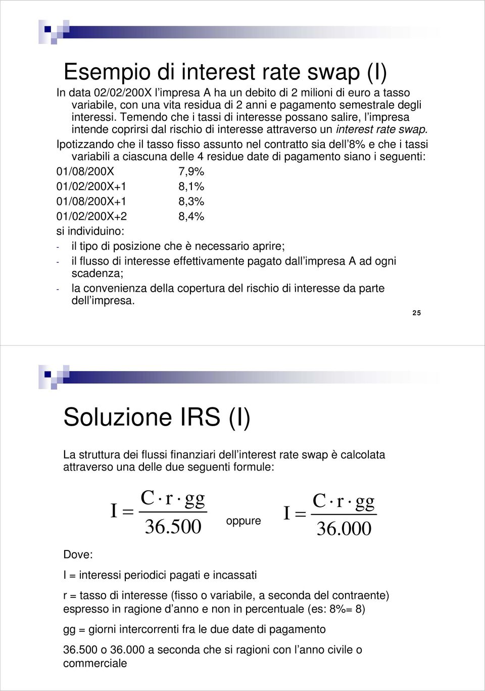 Ipotizzando che il tasso fisso assunto nel contratto sia dell 8% e che i tassi variabili a ciascuna delle 4 residue date di pagamento siano i seguenti: 01/08/200X 79% 7,9% 01/02/200X+1 8,1%