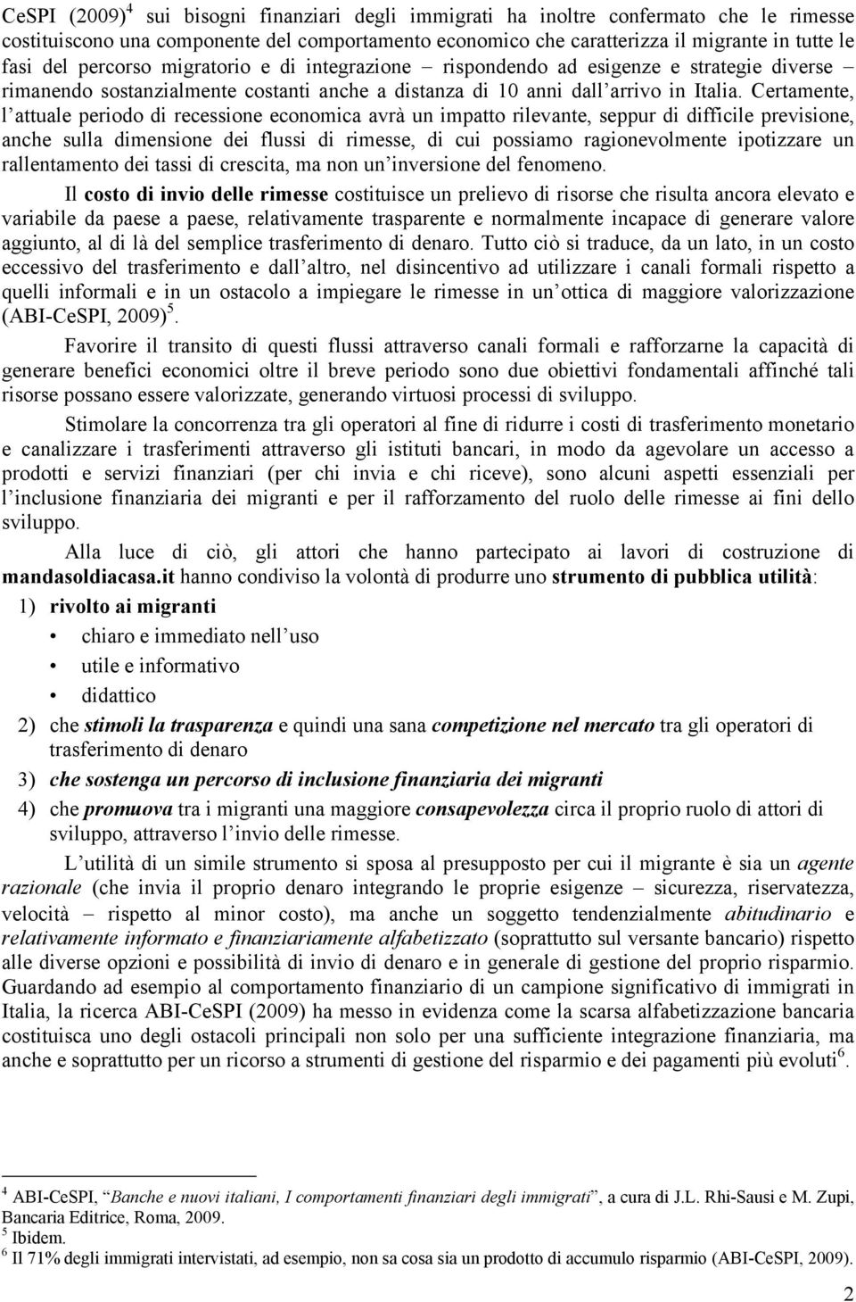 Certamente, l attuale periodo di recessione economica avrà un impatto rilevante, seppur di difficile previsione, anche sulla dimensione dei flussi di rimesse, di cui possiamo ragionevolmente