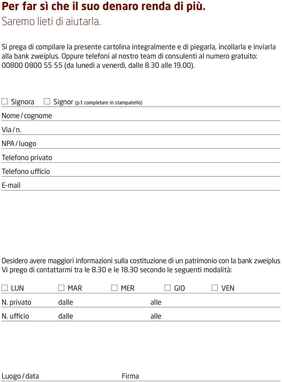 Oppure telefoni al nostro team di consulenti al numero gratuito: 00800 0800 55 55 (da lunedì a venerdì, dalle 8.30 alle 19.00). Signora Signor (p.f. completare in stampatello) Nome / cognome Via / n.