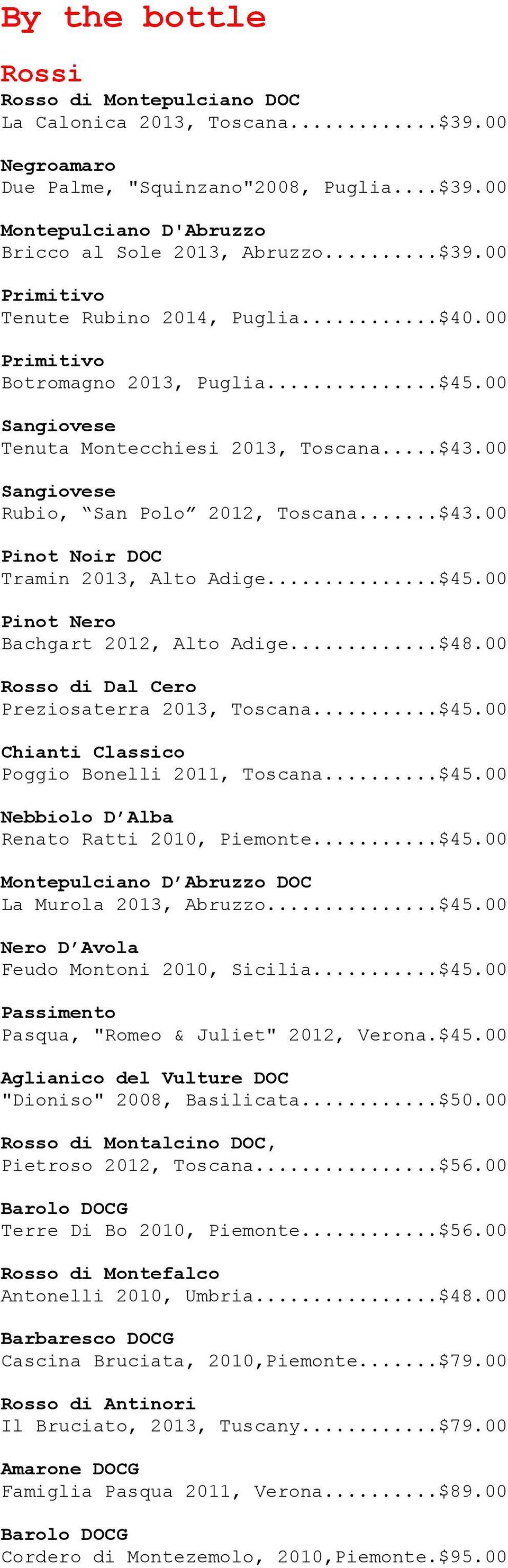 ..$48.00 Rosso di Dal Cero Preziosaterra 2013, Toscana...$45.00 Chianti Classico Poggio Bonelli 2011, Toscana...$45.00 Nebbiolo D Alba Renato Ratti 2010, Piemonte...$45.00 Montepulciano D Abruzzo DOC La Murola 2013, Abruzzo.