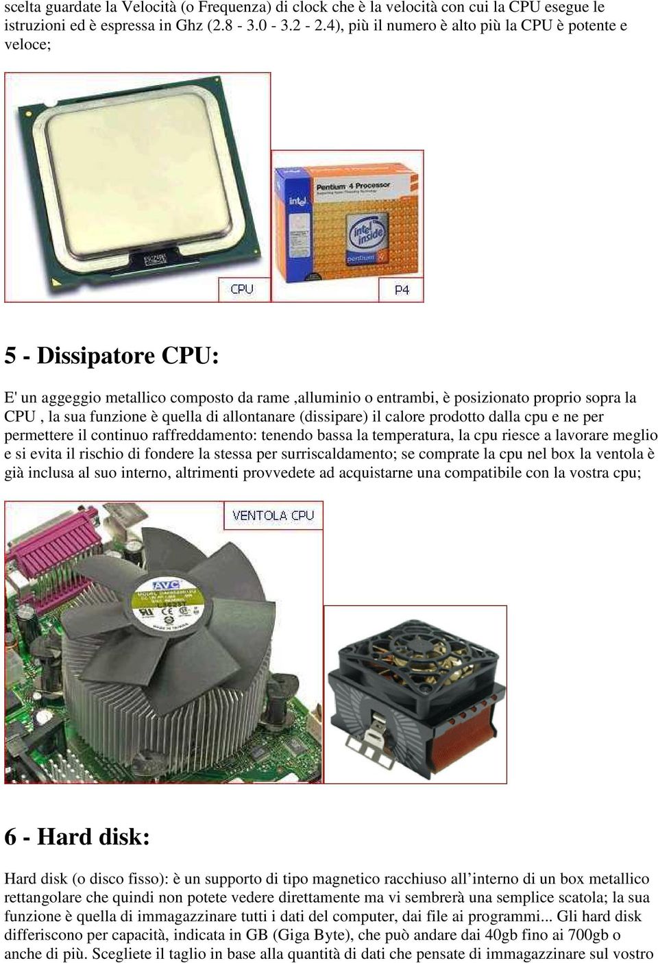 quella di allontanare (dissipare) il calore prodotto dalla cpu e ne per permettere il continuo raffreddamento: tenendo bassa la temperatura, la cpu riesce a lavorare meglio e si evita il rischio di