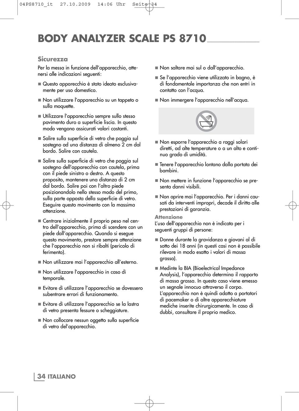 7 Se l apparecchio viene utilizzato in bagno, è di fondamentale importanza che non entri in contatto con l acqua. 7 Non immergere l apparecchio nell acqua.