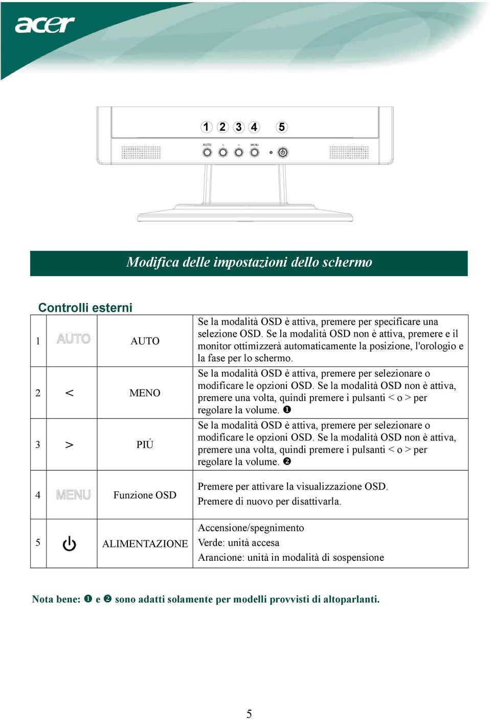 Se la modalità OSD è attiva, premere per selezionare o modificare le opzioni OSD. Se la modalità OSD non è attiva, premere una volta, quindi premere i pulsanti < o > per regolare la volume.