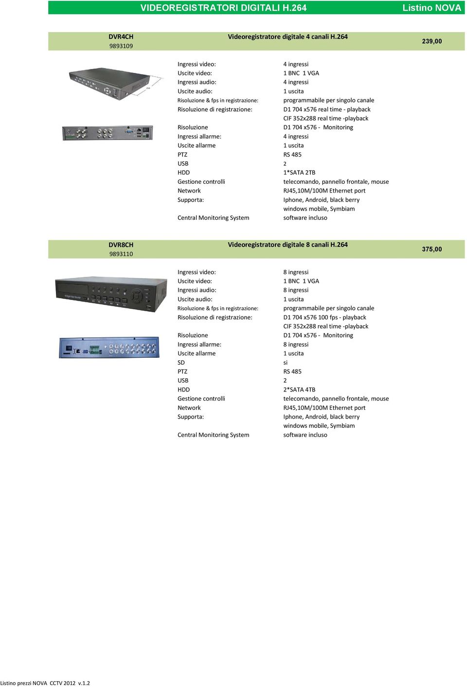 registrazione: D1 704 x576 real time - playback CIF 352x288 real time -playback Risoluzione D1 704 x576 - Monitoring Ingressi allarme: 4 ingressi Uscite allarme PTZ RS 485 USB 2 HDD 1*SATA 2TB