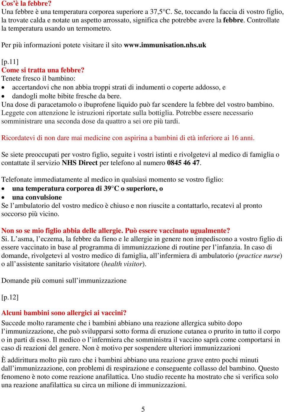 11] Come si tratta una febbre? Tenete fresco il bambino: accertandovi che non abbia troppi strati di indumenti o coperte addosso, e dandogli molte bibite fresche da bere.