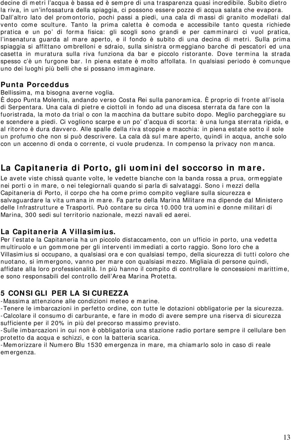 Tanto la prima caletta è comoda e accessibile tanto questa richiede pratica e un po di forma fisica: gli scogli sono grandi e per camminarci ci vuol pratica, l insenatura guarda al mare aperto, e il