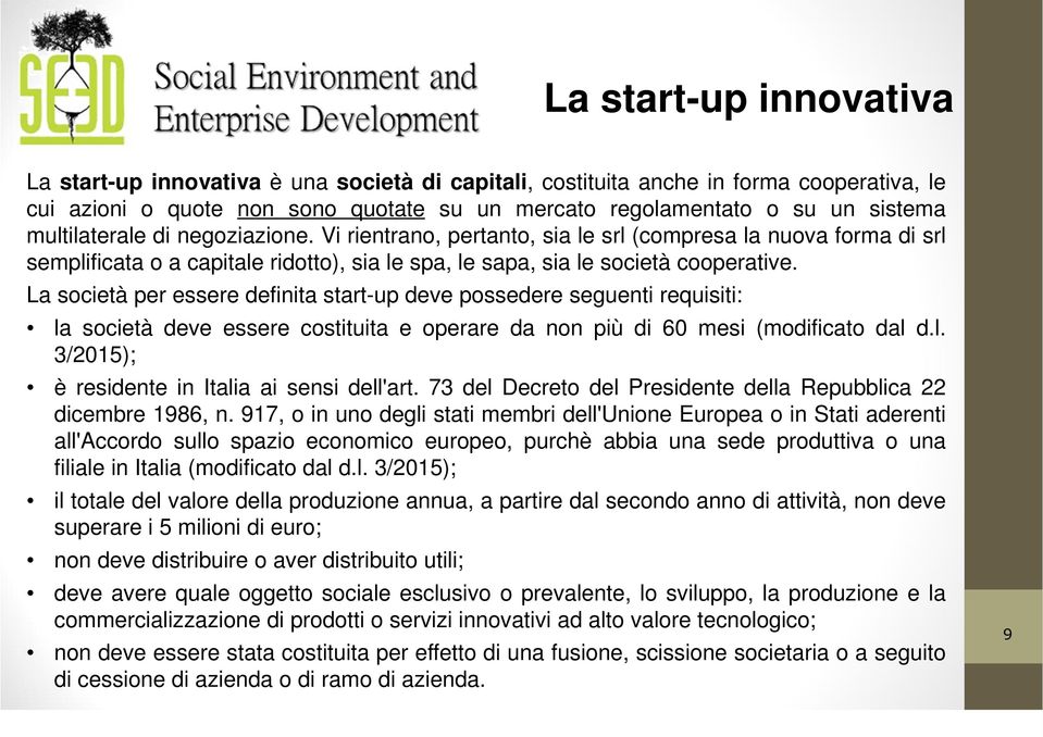 La società per essere definita start-up deve possedere seguenti requisiti: la società deve essere costituita e operare da non più di 60 mesi (modificato dal d.l. 3/2015); è residente in Italia ai sensi dell'art.